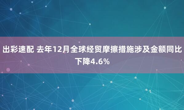 出彩速配 去年12月全球经贸摩擦措施涉及金额同比下降4.6%