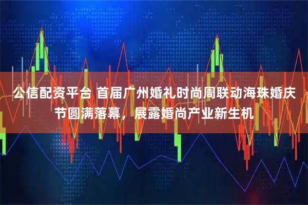 公信配资平台 首届广州婚礼时尚周联动海珠婚庆节圆满落幕，展露婚尚产业新生机