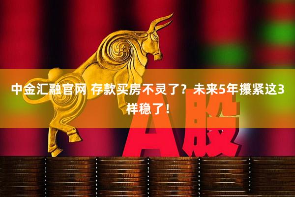 中金汇融官网 存款买房不灵了？未来5年攥紧这3样稳了！