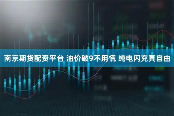 南京期货配资平台 油价破9不用慌 纯电闪充真自由