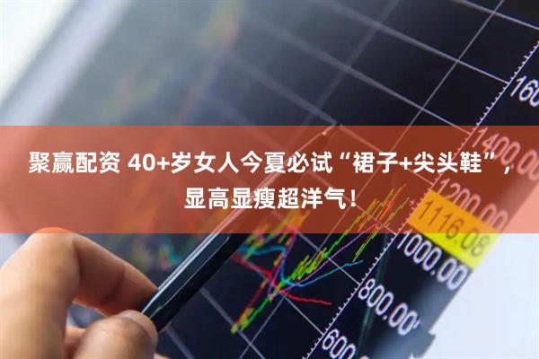 聚赢配资 40+岁女人今夏必试“裙子+尖头鞋”，显高显瘦超洋气！