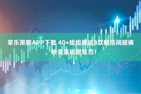 掌乐策略APP下载 40+姐姐用这3双鞋搭阔腿裤,秒变高级时髦范!