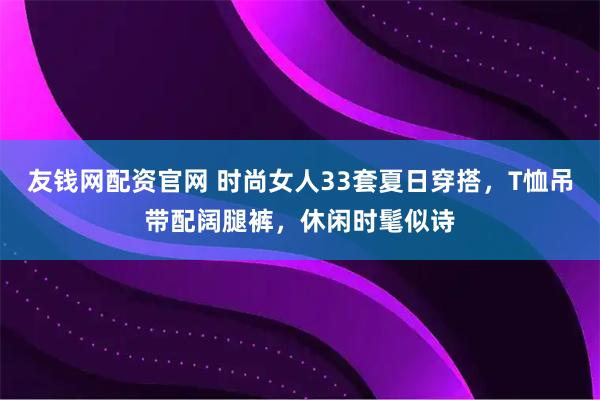 友钱网配资官网 时尚女人33套夏日穿搭，T恤吊带配阔腿裤，休闲时髦似诗
