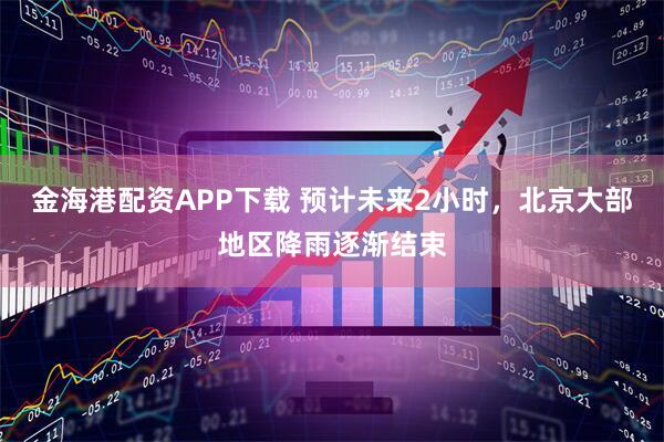 金海港配资APP下载 预计未来2小时，北京大部地区降雨逐渐结束