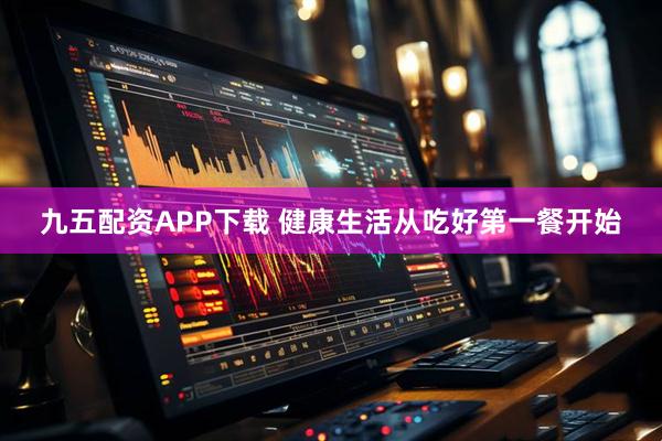 九五配资APP下载 健康生活从吃好第一餐开始