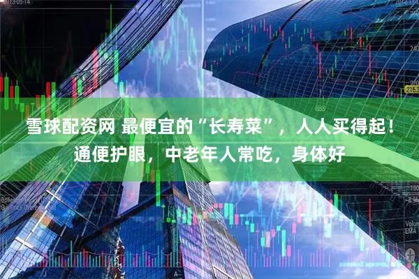 雪球配资网 最便宜的“长寿菜”，人人买得起！通便护眼，中老年人常吃，身体好