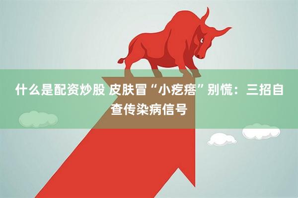 什么是配资炒股 皮肤冒“小疙瘩”别慌：三招自查传染病信号