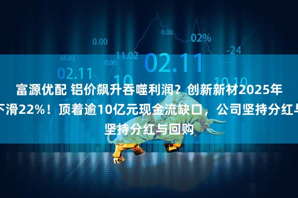 富源优配 铝价飙升吞噬利润？创新新材2025年净利下滑22%！顶着逾10亿元现金流缺口，公司坚持分红与回购