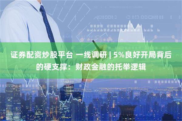 证券配资炒股平台 一线调研 | 5%良好开局背后的硬支撑：财政金融的托举逻辑